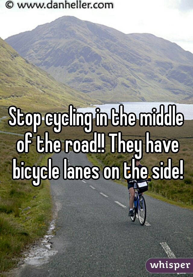 Stop cycling in the middle of the road!! They have bicycle lanes on the side!