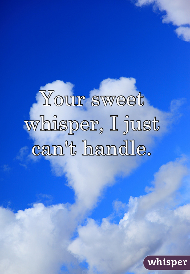 Your sweet whisper, I just can't handle.