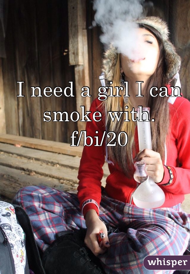 I need a girl I can smoke with. 
f/bi/20