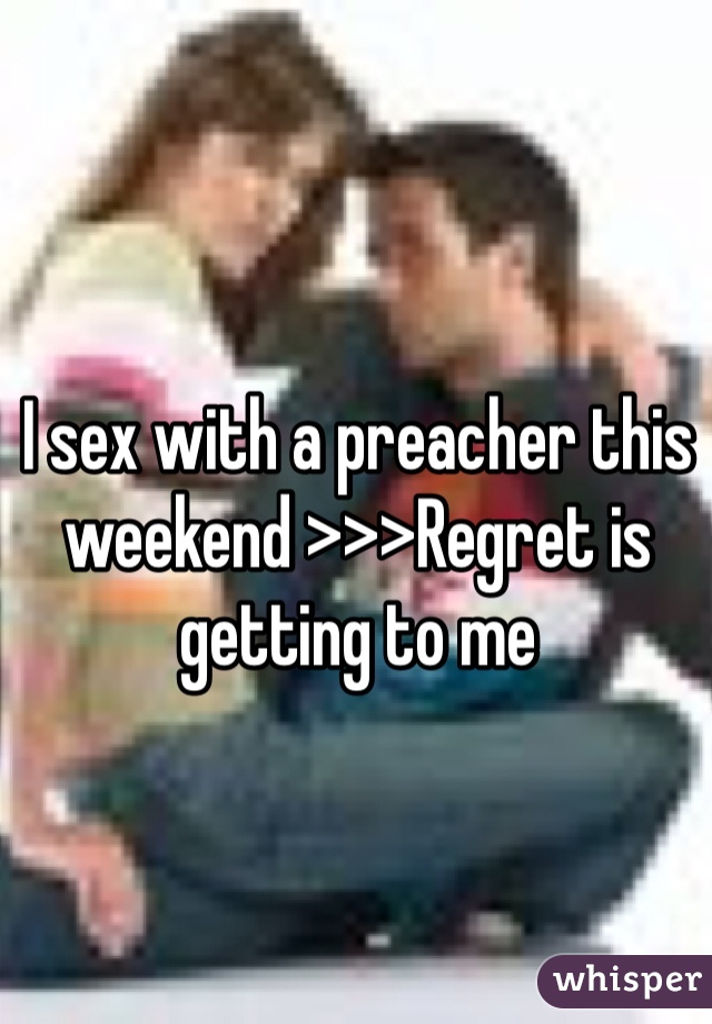 I sex with a preacher this weekend >>>Regret is getting to me