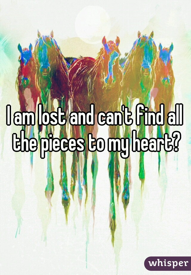 I am lost and can't find all the pieces to my heart?