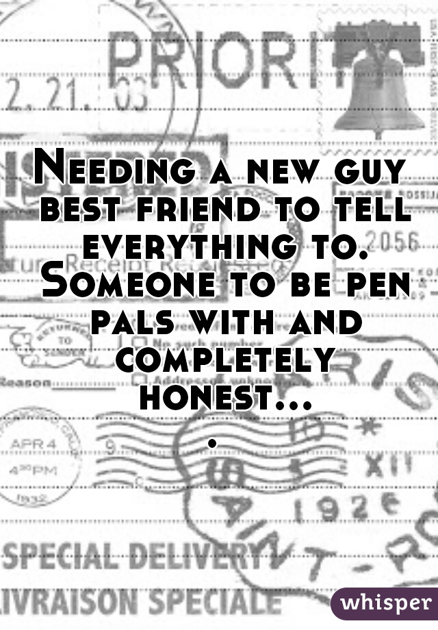 Needing a new guy best friend to tell everything to. Someone to be pen pals with and completely honest.... 