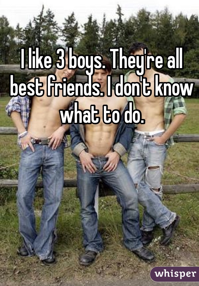I like 3 boys. They're all best friends. I don't know what to do.
