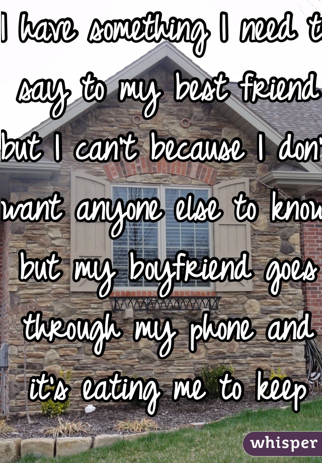I have something I need to say to my best friend but I can't because I don't want anyone else to know but my boyfriend goes through my phone and it's eating me to keep inside. 