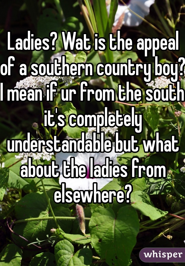 Ladies? Wat is the appeal of a southern country boy? I mean if ur from the south it's completely understandable but what about the ladies from elsewhere?