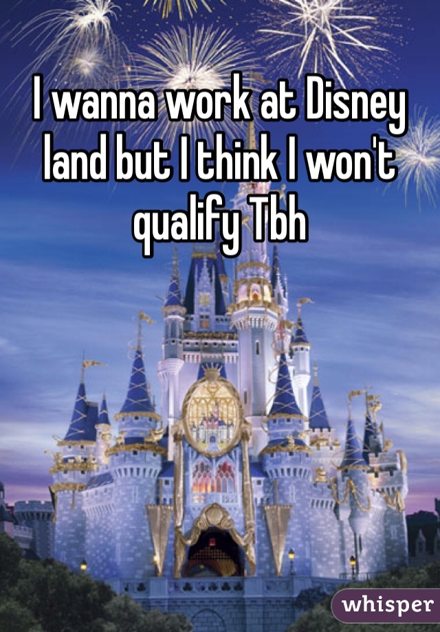 I wanna work at Disney land but I think I won't qualify Tbh