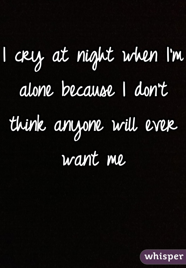 I cry at night when I'm alone because I don't think anyone will ever want me