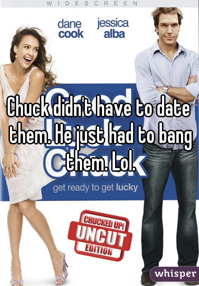 Chuck didn't have to date them. He just had to bang them. Lol.