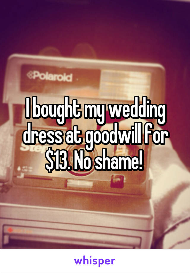 I bought my wedding dress at goodwill for $13. No shame! 