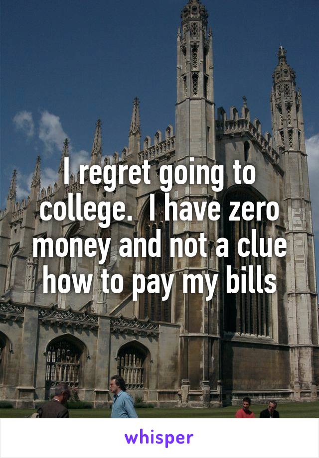I regret going to college.  I have zero money and not a clue how to pay my bills