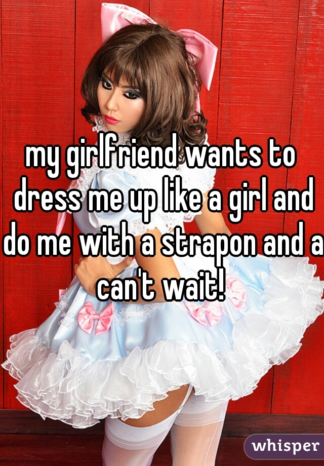 my girlfriend wants to dress me up like a girl and do me with a strapon