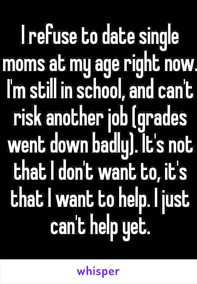 I refuse to date single moms at my age right now. I'm still in school, and can't risk another job (grades went down badly). It's not that I don't want to, it's that I want to help. I just can't help yet. 