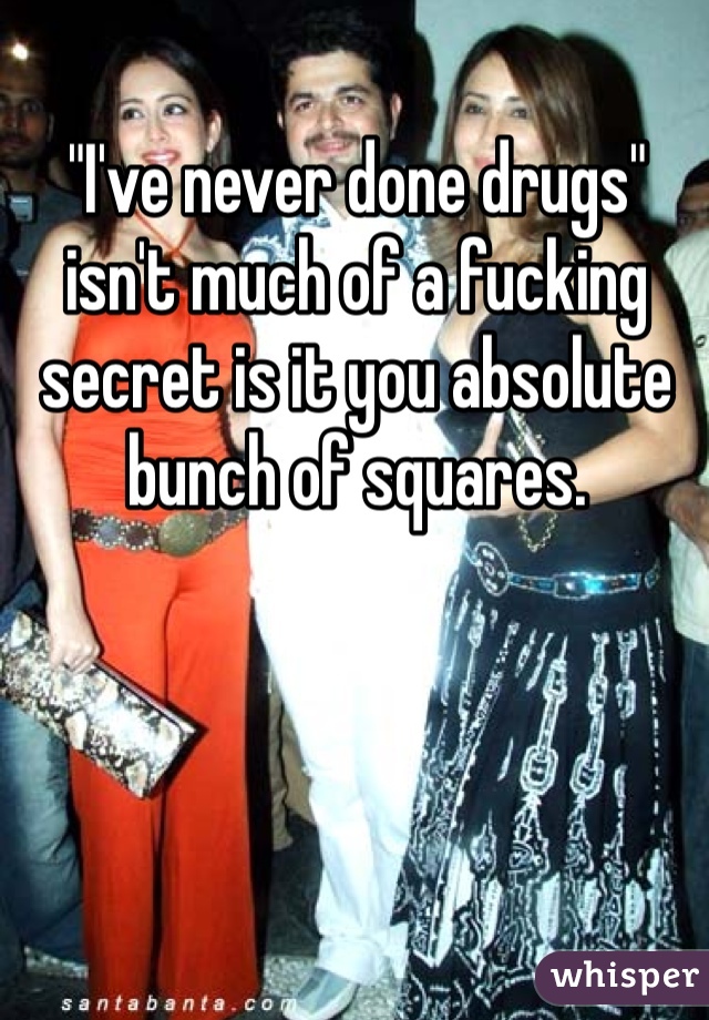 Ive Never Done Drugs Isnt Much Of A Fucking Secret Is It You