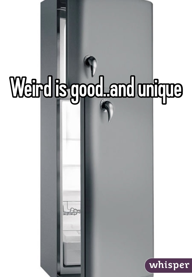 Weird is good..and unique