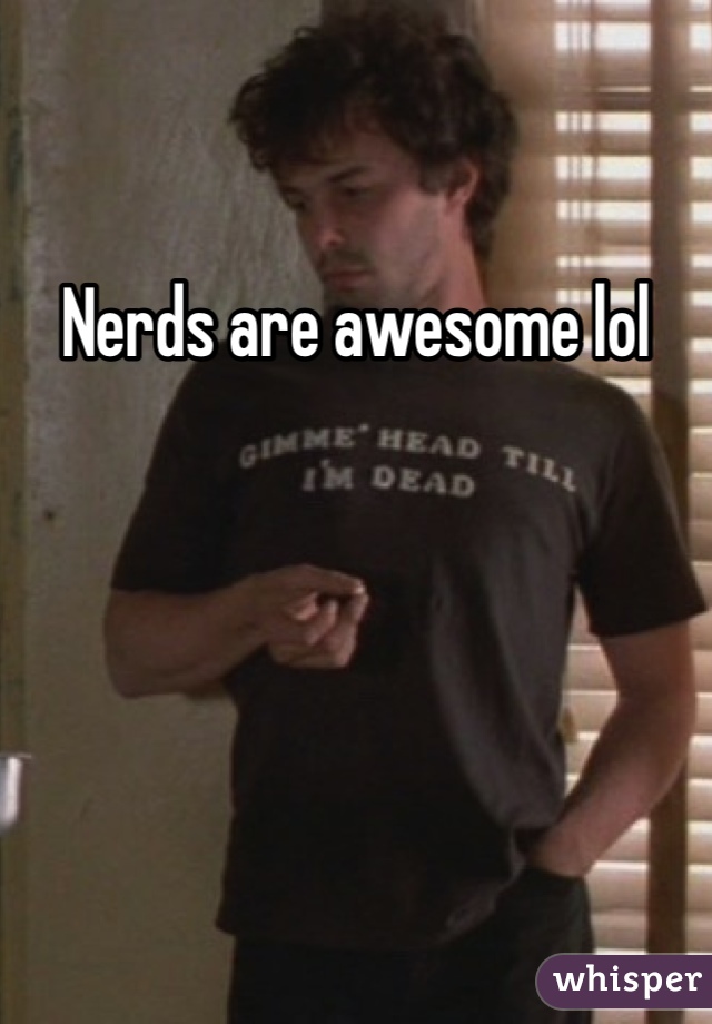 Nerds are awesome lol