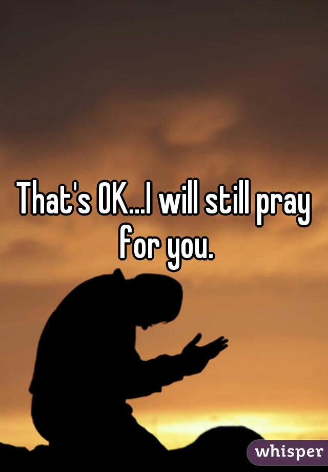That's OK...I will still pray for you.