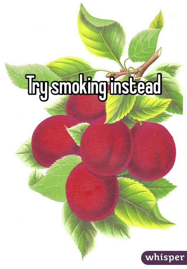 Try smoking instead