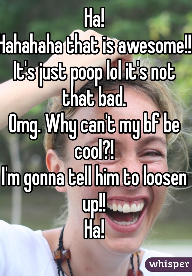 Ha!
Hahahaha that is awesome!!
It's just poop lol it's not that bad.
Omg. Why can't my bf be cool?!
I'm gonna tell him to loosen up!!
Ha!