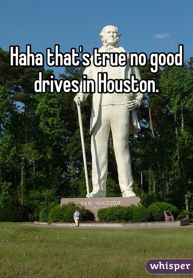 Haha that's true no good drives in Houston. 