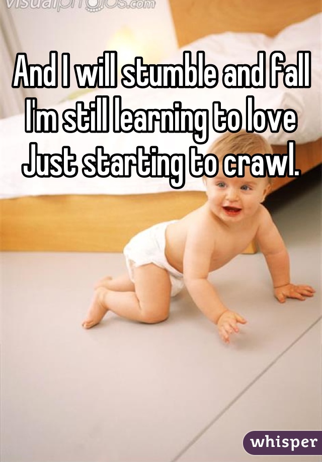 And I will stumble and fall
I'm still learning to love
Just starting to crawl.