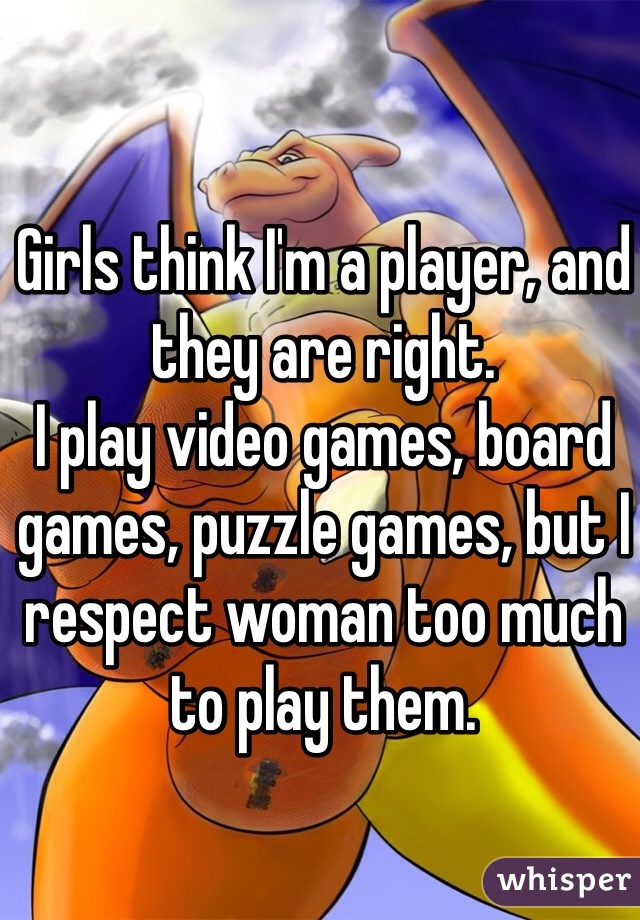 Girls think I'm a player, and they are right.
I play video games, board games, puzzle games, but I respect woman too much to play them.
