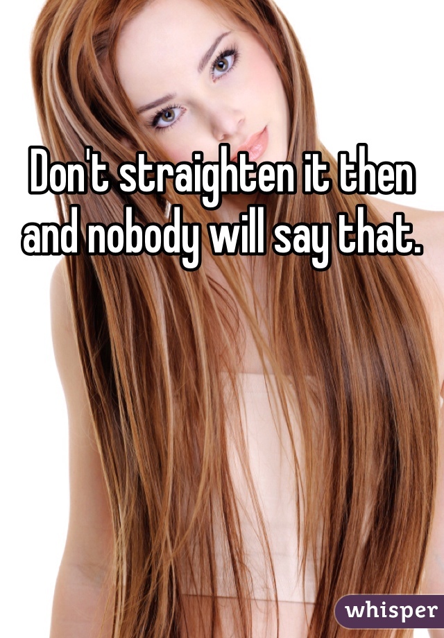 Don't straighten it then and nobody will say that.