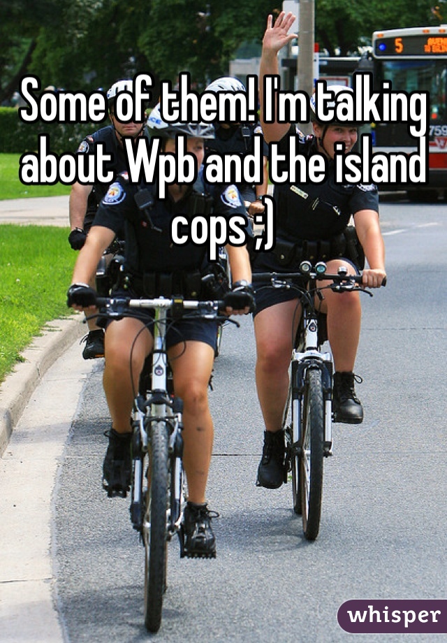 Some of them! I'm talking about Wpb and the island cops ;) 