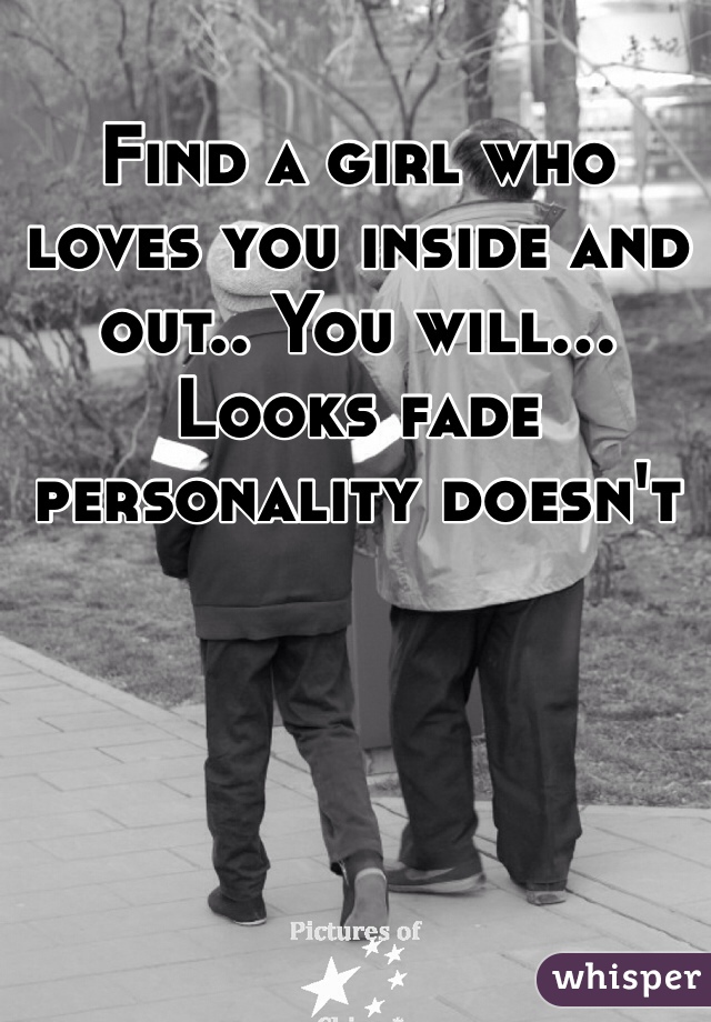Find a girl who loves you inside and out.. You will... Looks fade personality doesn't 