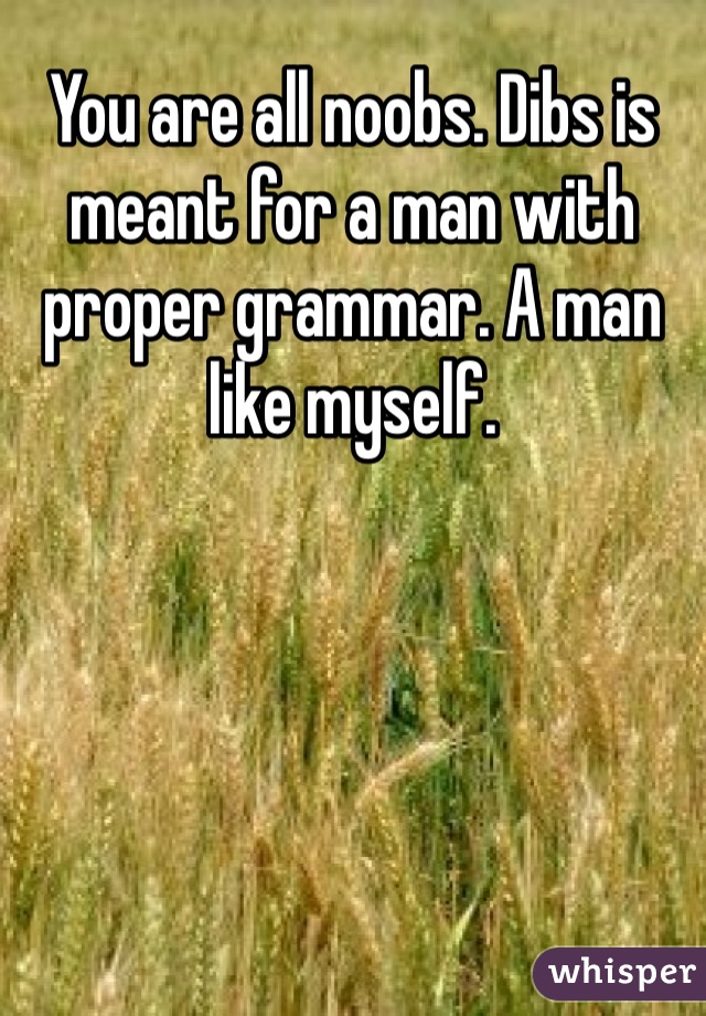 You are all noobs. Dibs is meant for a man with proper grammar. A man like myself. 
