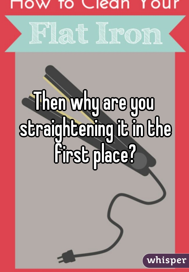 Then why are you straightening it in the first place?