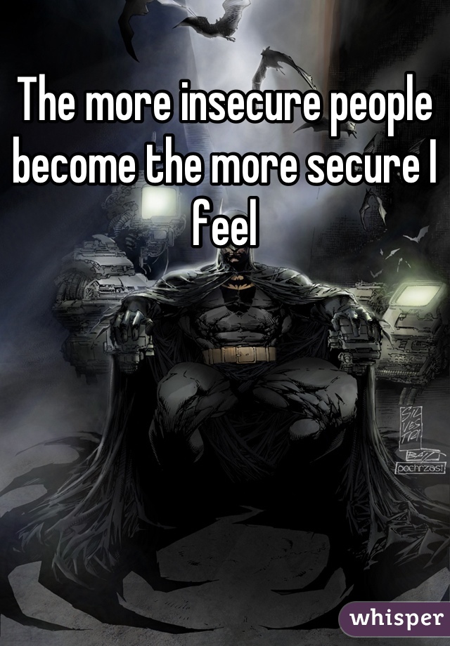 The more insecure people become the more secure I feel