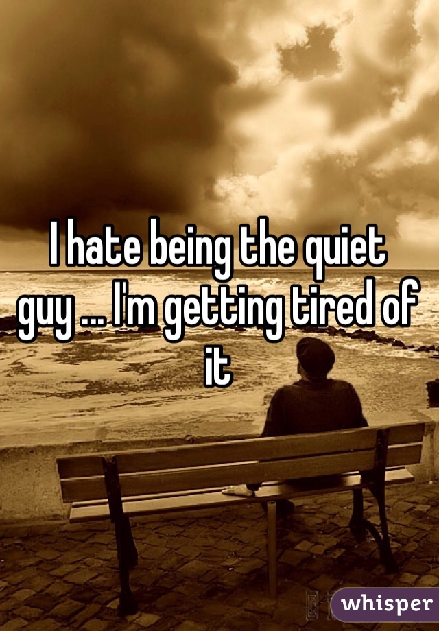 I hate being the quiet guy ... I'm getting tired of it