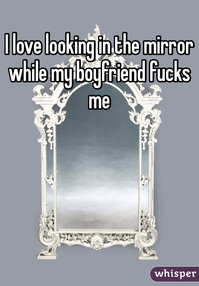 I love looking in the mirror while my boyfriend fucks me
