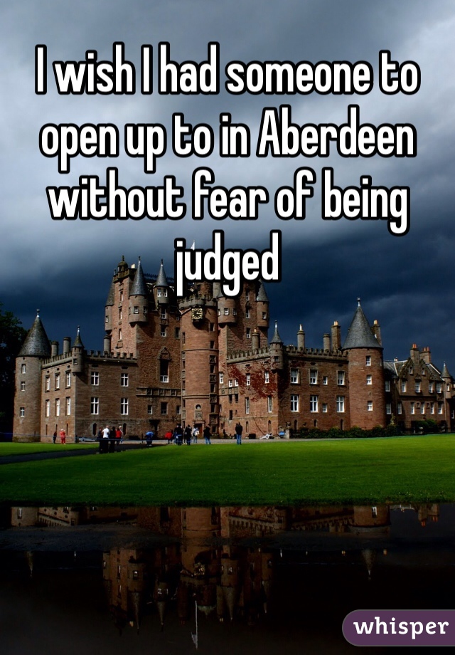 I wish I had someone to open up to in Aberdeen without fear of being judged