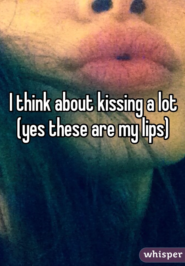I think about kissing a lot (yes these are my lips)
