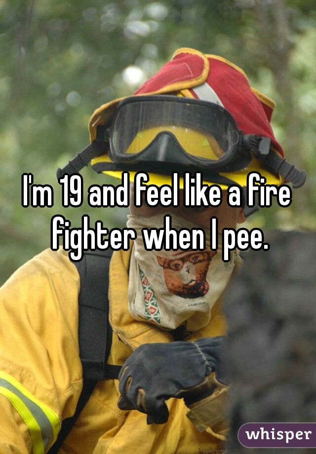 I'm 19 and feel like a fire fighter when I pee.