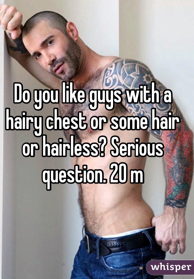 Do you like guys with a hairy chest or some hair or hairless? Serious question. 20 m 