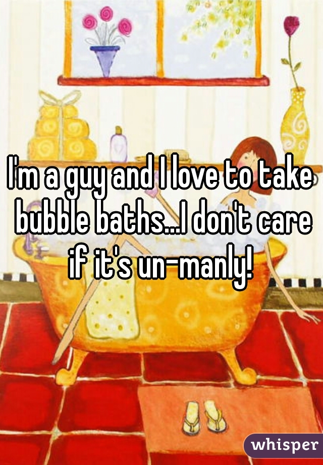 I'm a guy and I love to take bubble baths...I don't care if it's un-manly! 