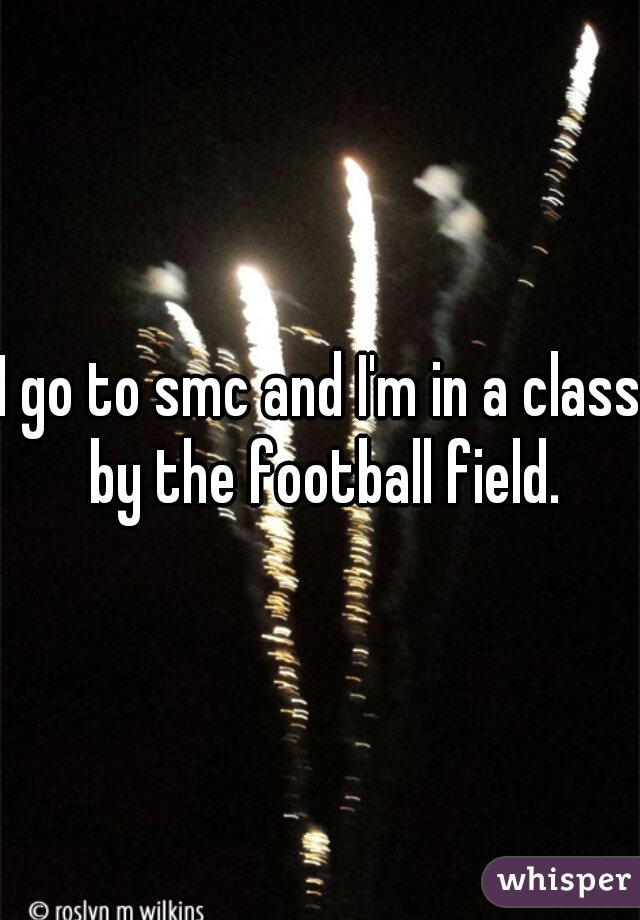 I go to smc and I'm in a class by the football field.