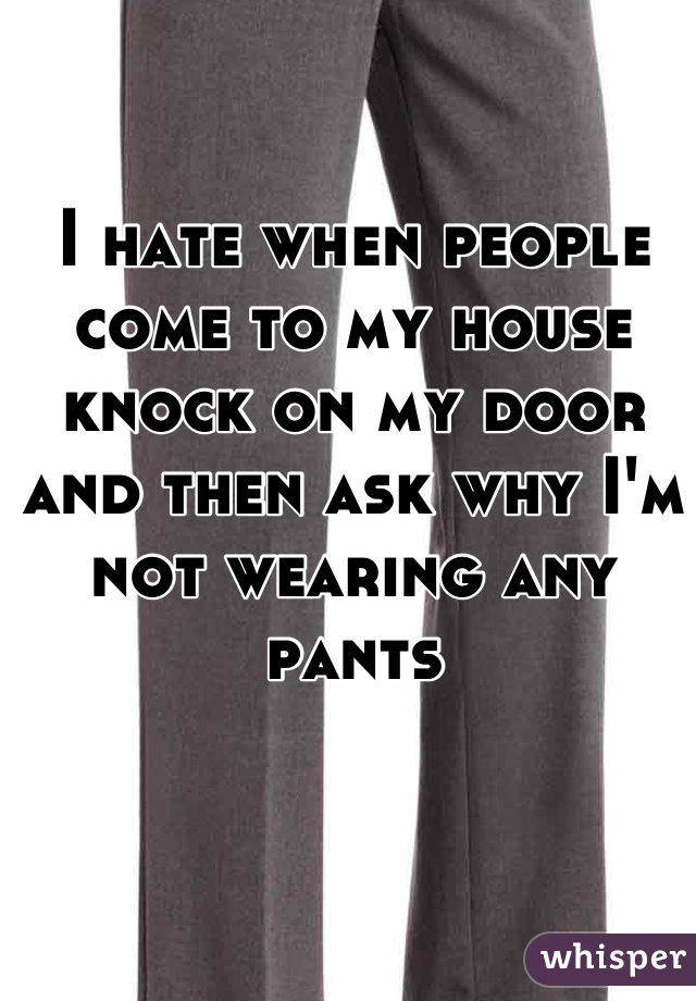 I hate when people come to my house knock on my door and then ask why I'm not wearing any pants