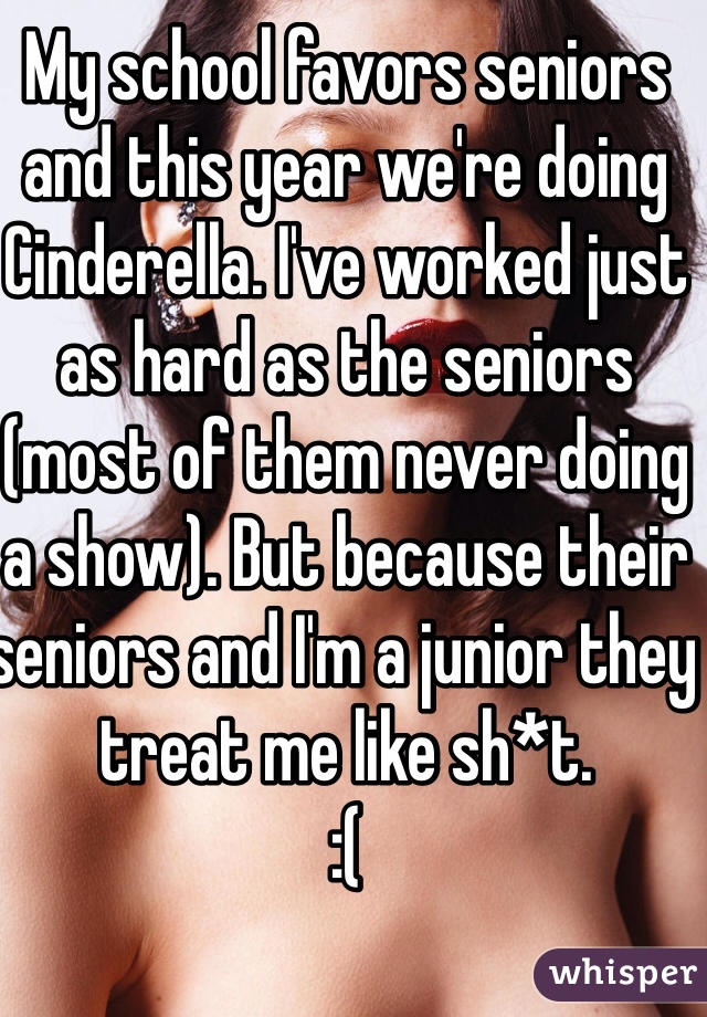 My school favors seniors and this year we're doing Cinderella. I've worked just as hard as the seniors (most of them never doing a show). But because their seniors and I'm a junior they treat me like sh*t. 
:( 