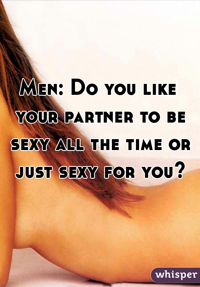 Men: Do you like your partner to be sexy all the time or just sexy for you?