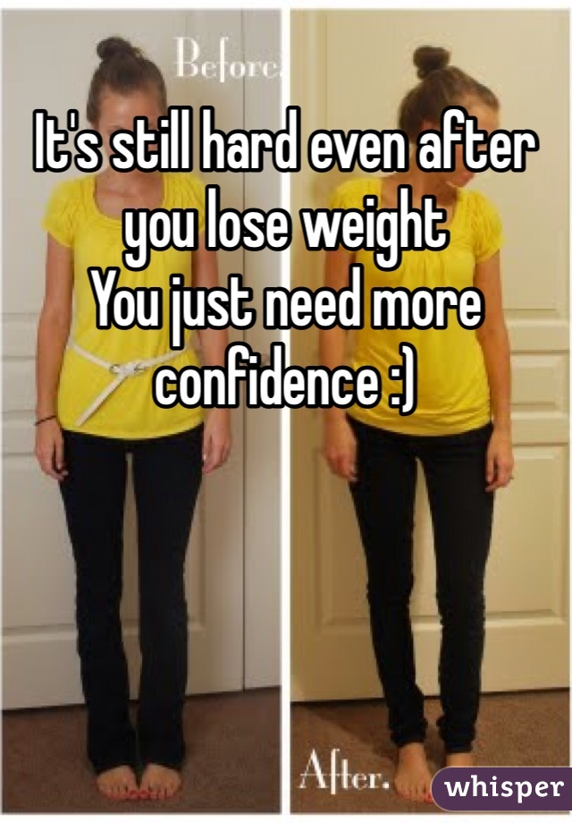 It's still hard even after you lose weight 
You just need more confidence :)
