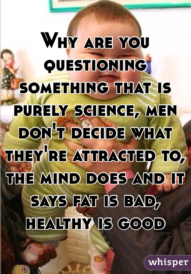 Why are you questioning something that is purely science, men don't decide what they're attracted to, the mind does and it says fat is bad, healthy is good 