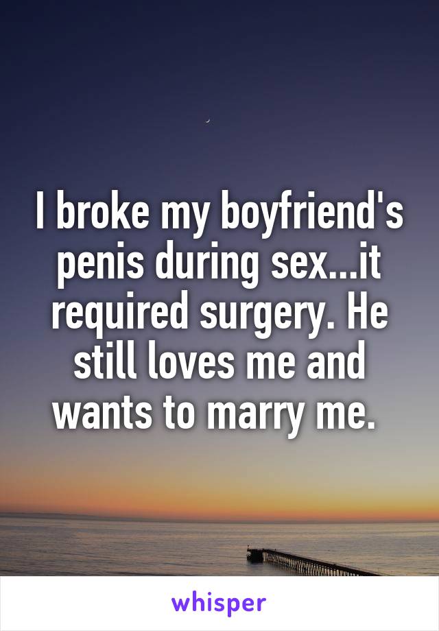I broke my boyfriend's penis during sex...it required surgery. He still loves me and wants to marry me. 