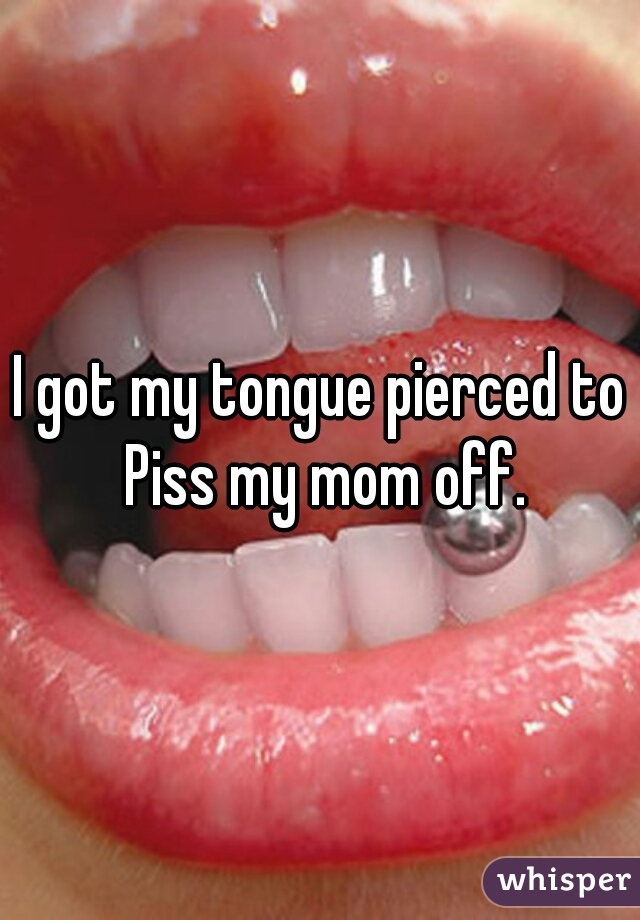 I Got My Tongue Pierced To Piss My Mom Off