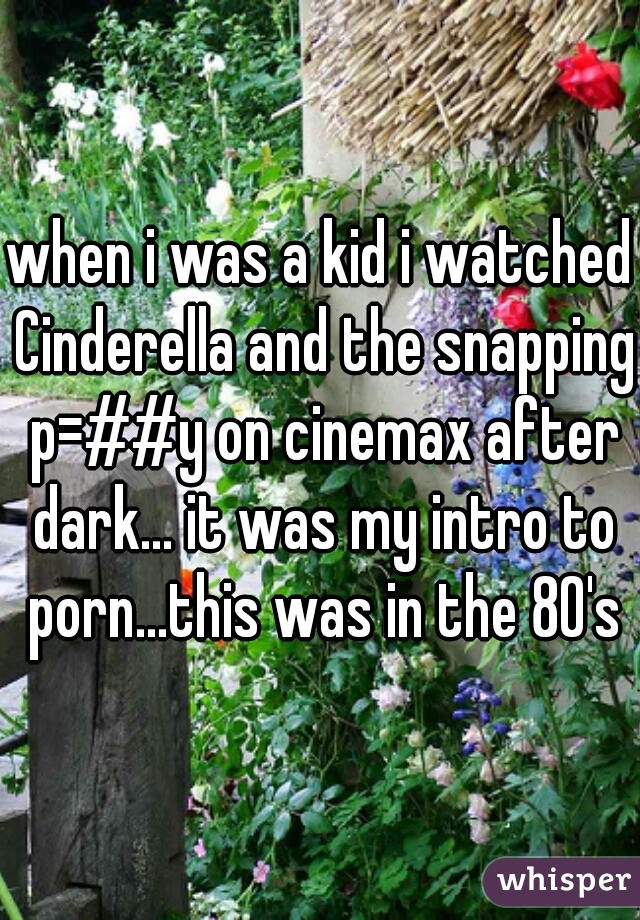 when i was a kid i watched Cinderella and the snapping p=##y ...