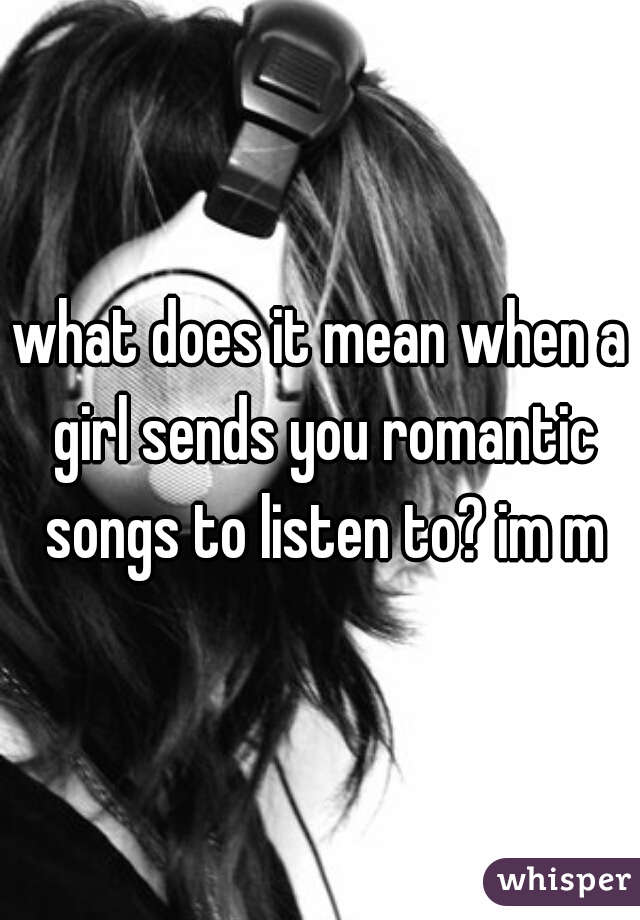 what-does-it-mean-when-a-girl-sends-you-romantic-songs-to-listen-to-im-m