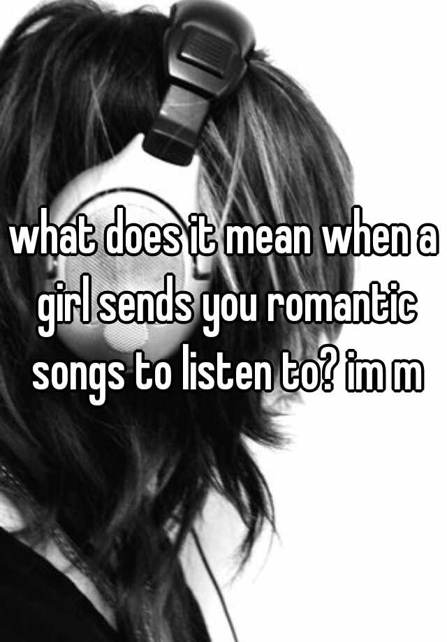 what-does-it-mean-when-a-girl-sends-you-romantic-songs-to-listen-to-im-m