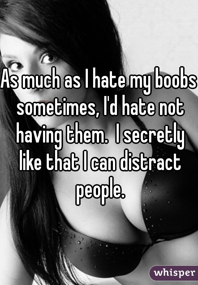 As much as I hate my boobs sometimes, I'd hate not having them.  I secretly like that I can distract people.